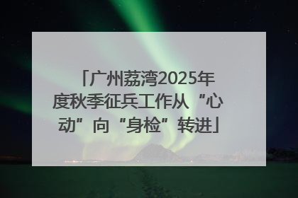 广州荔湾2025年度秋季征兵工作从“心动”向“身检”转进